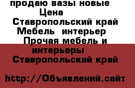 продаю вазы новые  › Цена ­ 500 - Ставропольский край Мебель, интерьер » Прочая мебель и интерьеры   . Ставропольский край